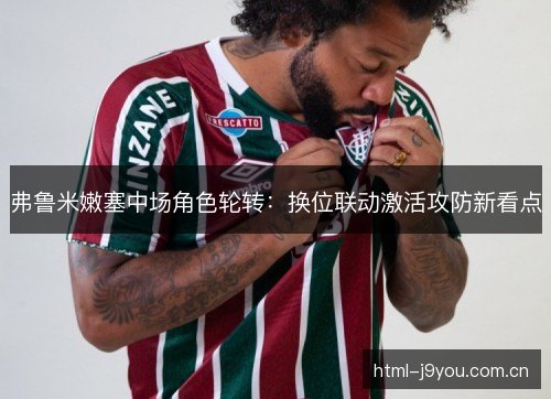 弗鲁米嫩塞中场角色轮转：换位联动激活攻防新看点