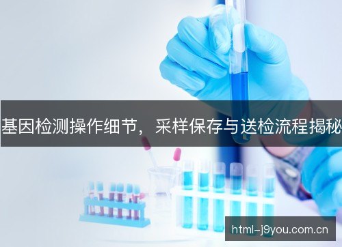 基因检测操作细节,采样保存与送检流程揭秘 基因检测操作细节,采样保存与送检流程揭秘